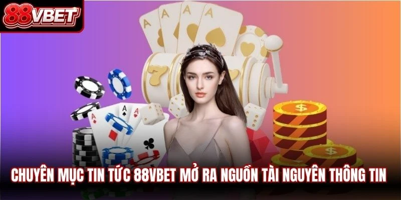 Chuyên mục tin tức 88VBET mở ra nguồn tài nguyên thông tin phong phú
